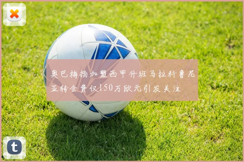 奥巴梅扬加盟西甲升班马拉科鲁尼亚转会费仅150万欧元引发关注