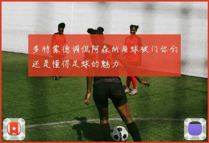 多特蒙德调侃阿森纳角球破门你们还是懂得足球的魅力