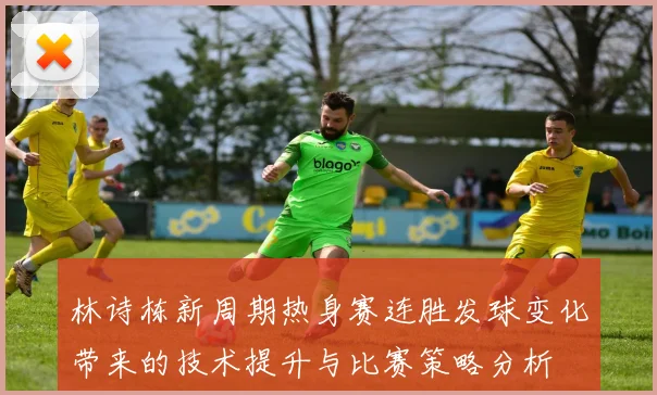 林诗栋新周期热身赛连胜发球变化带来的技术提升与比赛策略分析