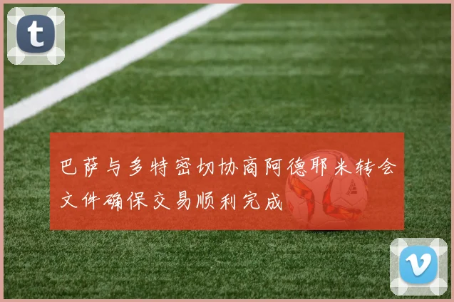 巴萨与多特密切协商阿德耶米转会文件确保交易顺利完成