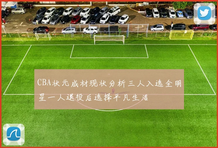 CBA状元成材现状分析三人入选全明星一人退役后选择平凡生活