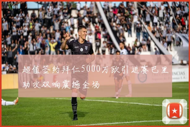 超值签约拜仁5000万欧引进赛巴里助攻双响震撼全场