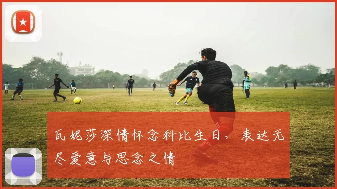 瓦妮莎深情怀念科比生日，表达无尽爱意与思念之情