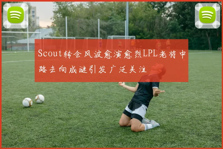 Scout转会风波愈演愈烈LPL老将中路去向成谜引发广泛关注