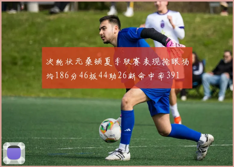 次轮状元桑顿夏季联赛表现抢眼场均186分46板44助26断命中率391