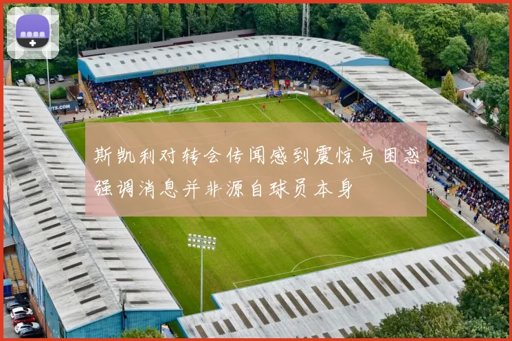 斯凯利对转会传闻感到震惊与困惑强调消息并非源自球员本身
