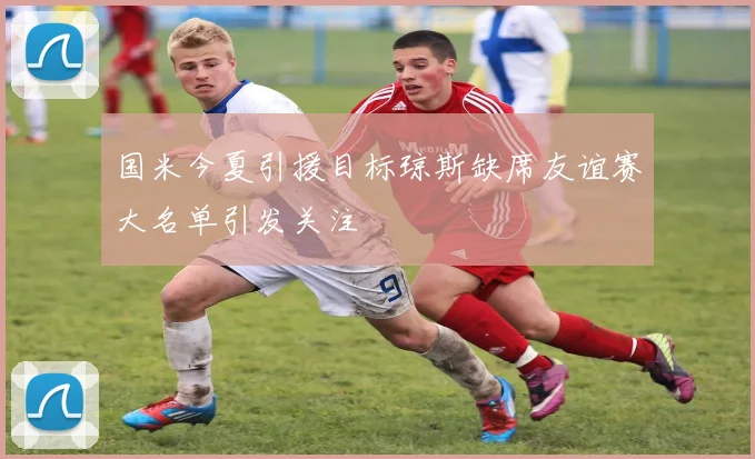 国米今夏引援目标琼斯缺席友谊赛大名单引发关注